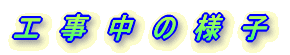 工 事 中 の 様 子